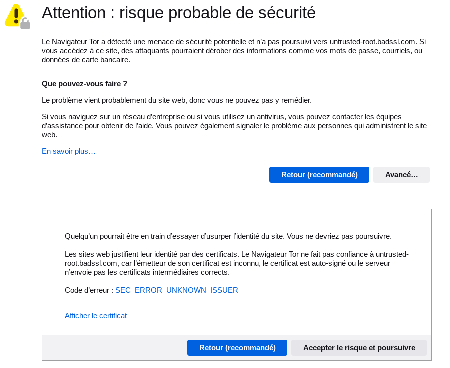 Quelqu’un pourrait être en train d’essayer d’usurper l’identité du site. Vous ne devriez pas poursuivre. Les sites web justifient leur identité par des certificats. Le Navigateur Tor ne fait pas confiance à untrusted-root.badssl.com, car l’émetteur de son certificat est inconnu, le certificat est auto-signé ou le serveur n’envoie pas les certificats intermédiaires corrects. Code d’erreur : SEC_ERROR_UNKNOWN_ISSUER Afficher le certificat Retour (recommandé) Accepter le risque et poursuivre